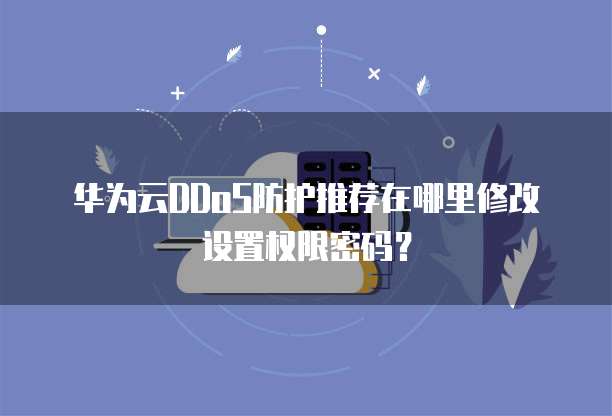 华为云DDoS防护推荐在哪里修改设置权限密码?