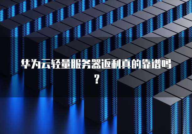 华为云轻量服务器返利真的靠谱吗?