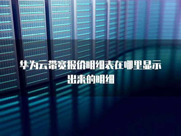 华为云带宽报价明细表在哪里显示出来的明细