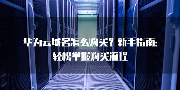华为云域名怎么购买？新手指南：轻松掌握购买流程
