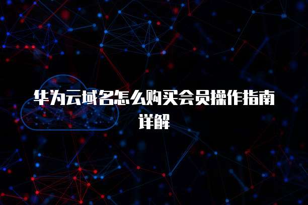 华为云域名怎么购买会员操作指南详解