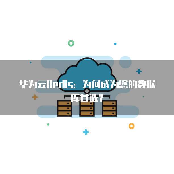 华为云Redis:为何成为您的数据库首选?