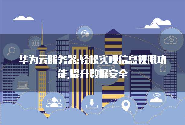 华为云服务器:轻松实现信息权限功能,提升数据安全
