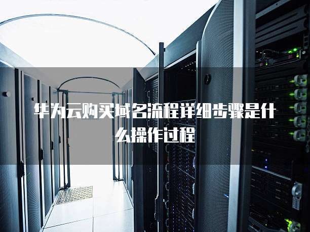 华为云购买域名流程详细步骤是什么操作过程