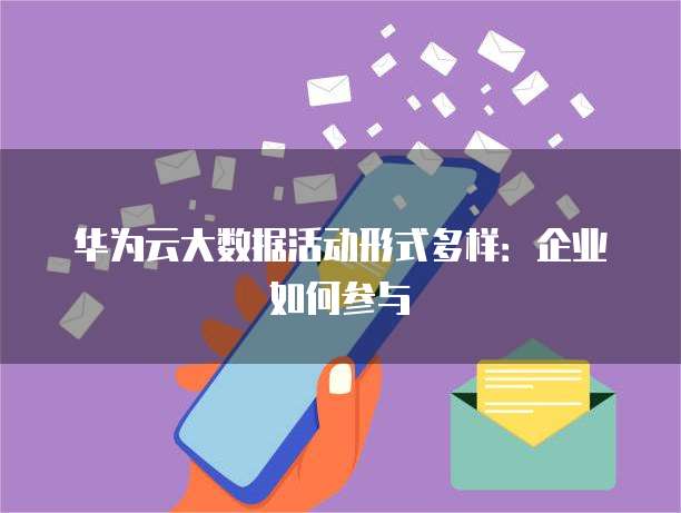 华为云大数据活动形式多样:企业如何参与