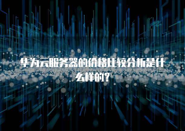 华为云服务器的价格比较分析是什么样的?