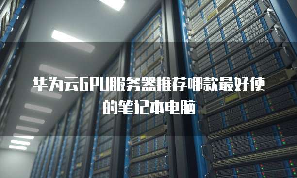 华为云GPU服务器推荐哪款最好使的笔记本电脑