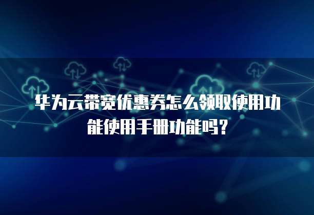 华为云带宽优惠券怎么领取使用功能使用手册功能吗?