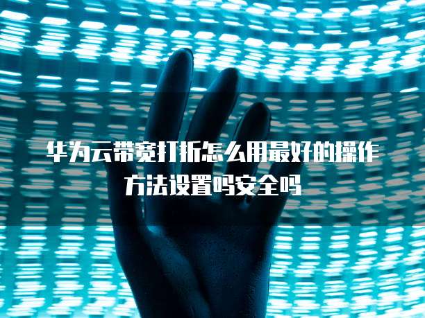 华为云带宽打折怎么用最好的操作方法设置吗安全吗