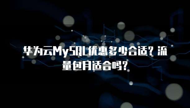 华为云MySQL优惠多少合适?流量包月适合吗?