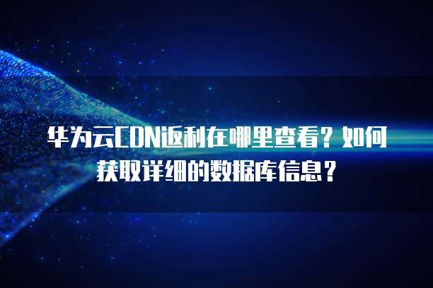 华为云CDN返利在哪里查看?如何获取详细的数据库信息?