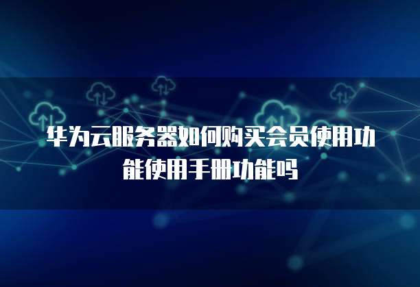 华为云服务器如何购买会员使用功能使用手册功能吗