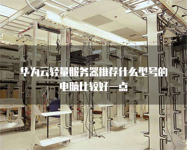 华为云轻量服务器推荐什么型号的电脑比较好一点