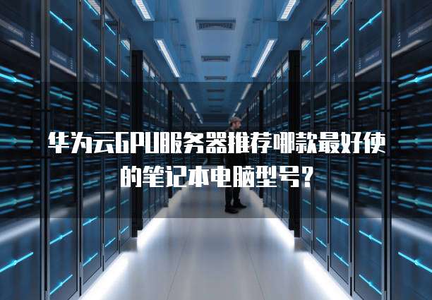 华为云GPU服务器推荐哪款最好使的笔记本电脑型号?