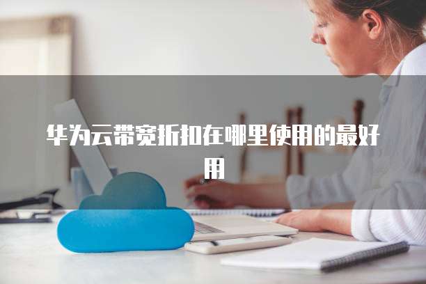 华为云带宽折扣在哪里使用的最好用