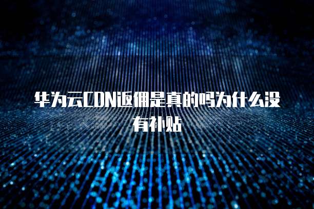 华为云CDN返佣是真的吗为什么没有补贴