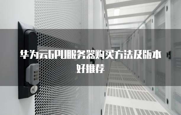 华为云GPU服务器购买方法及版本好推荐