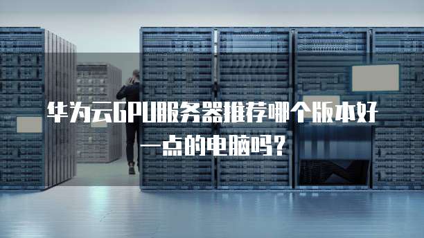 华为云GPU服务器推荐哪个版本好一点的电脑吗?