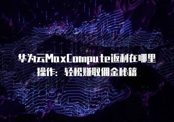 华为云MaxCompute返利在哪里操作:轻松赚取佣金秘籍