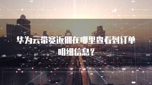 华为云带宽返佣在哪里查看到订单明细信息？