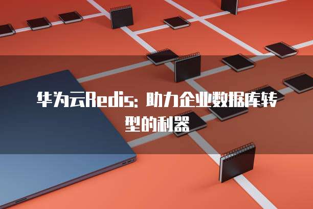 华为云Redis: 助力企业数据库转型的利器