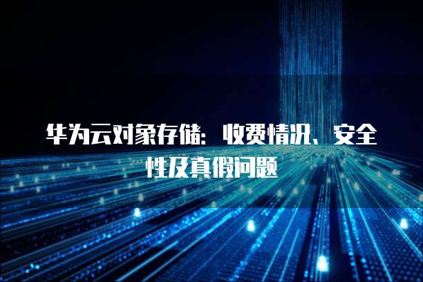 华为云对象存储:收费情况、安全性及真假问题