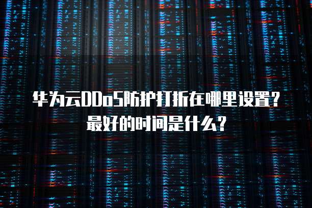 华为云DDoS防护打折在哪里设置?最好的时间是什么?