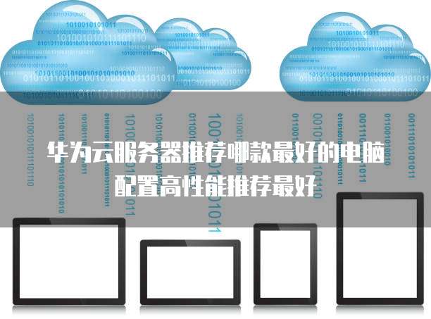 华为云服务器推荐哪款最好的电脑配置高性能推荐最好
