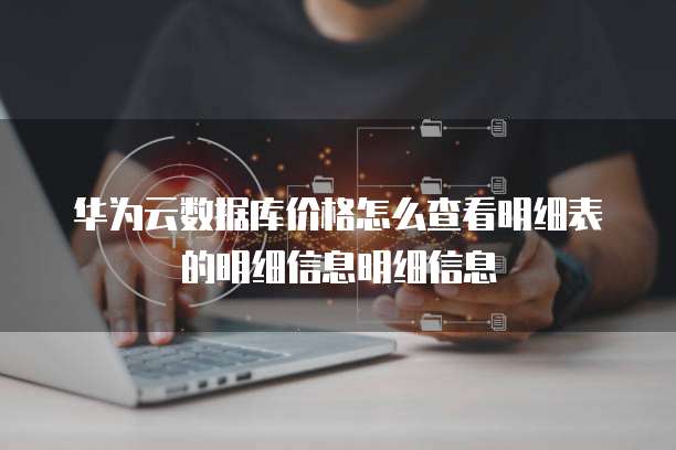 华为云数据库价格怎么查看明细表的明细信息明细信息