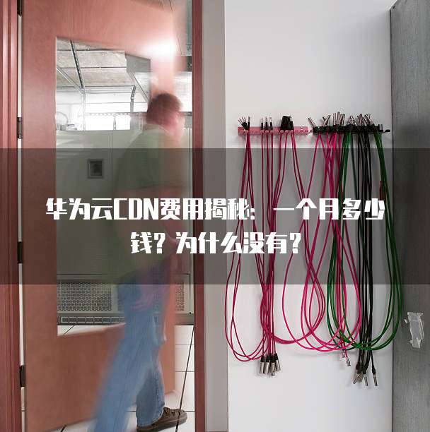 华为云CDN费用揭秘:一个月多少钱?为什么没有?
