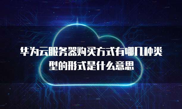 华为云服务器购买方式有哪几种类型的形式是什么意思