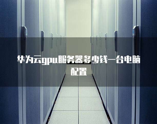 华为云gpu服务器多少钱一台电脑配置