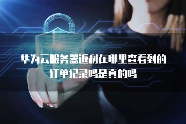 华为云服务器返利在哪里查看到的订单记录吗是真的吗