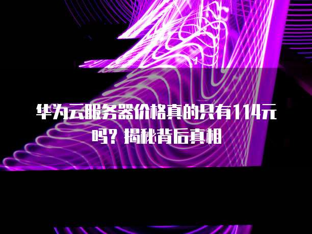 华为云服务器价格真的只有114元吗？揭秘背后真相