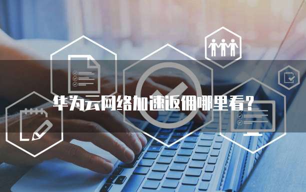 华为云网络加速返佣哪里看?