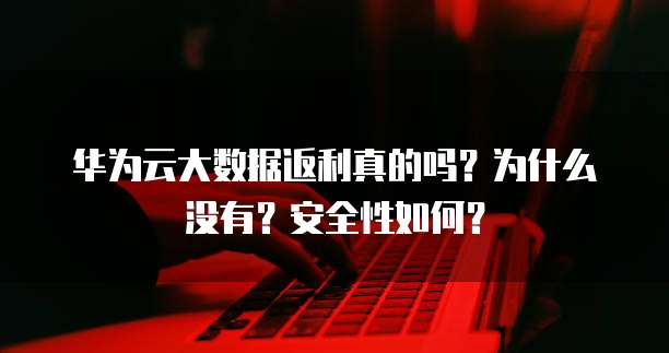 华为云大数据返利真的吗?为什么没有?安全性如何?