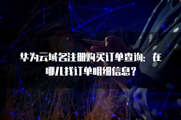 华为云域名注册购买订单查询：在哪儿找订单明细信息？