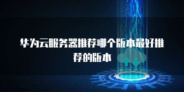 华为云服务器推荐哪个版本最好推荐的版本