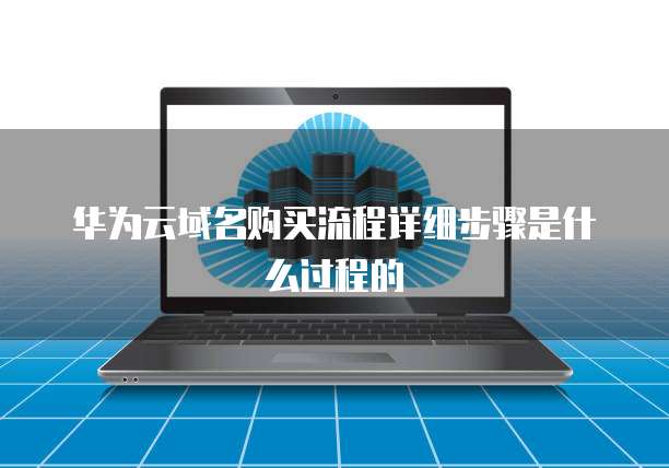 华为云域名购买流程详细步骤是什么过程的