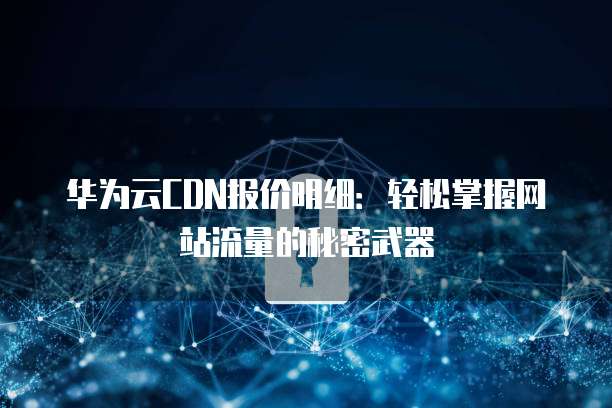 华为云CDN报价明细:轻松掌握网站流量的秘密武器