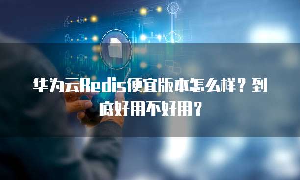 华为云Redis便宜版本怎么样?到底好用不好用?