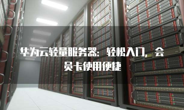 华为云轻量服务器:轻松入门,会员卡使用便捷