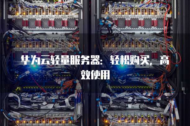 华为云轻量服务器:轻松购买,高效使用