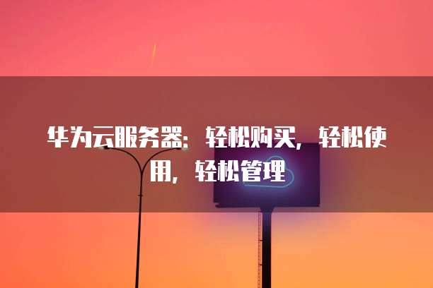 华为云服务器:轻松购买,轻松使用,轻松管理