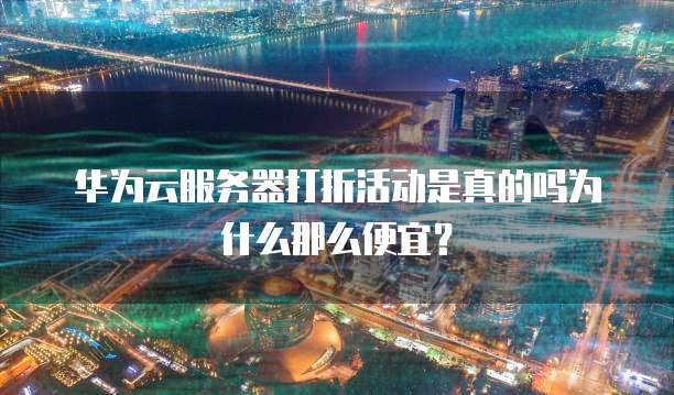 华为云服务器打折活动是真的吗为什么那么便宜?