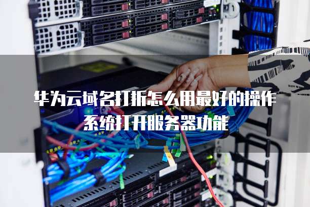 华为云域名打折怎么用最好的操作系统打开服务器功能
