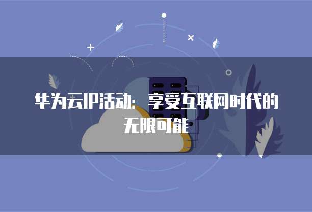 华为云IP活动：享受互联网时代的无限可能