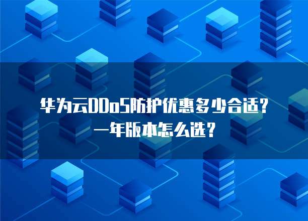 华为云DDoS防护优惠多少合适?一年版本怎么选?