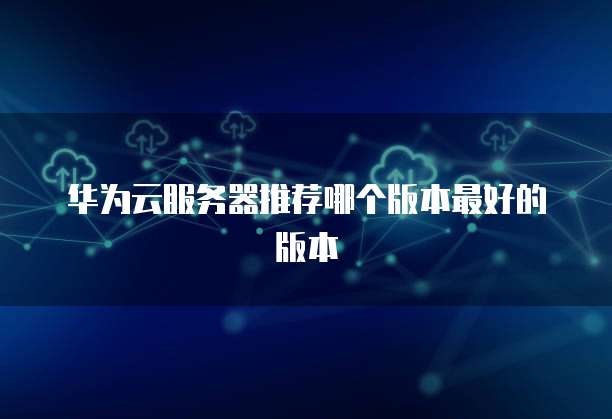华为云服务器推荐哪个版本最好的版本