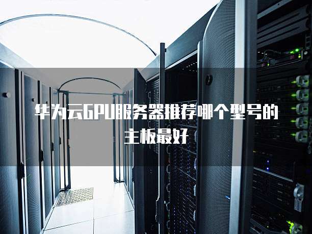 华为云GPU服务器推荐哪个型号的主板最好